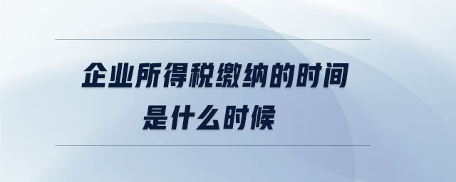 企業(yè)所得稅繳納的時間是什么時候