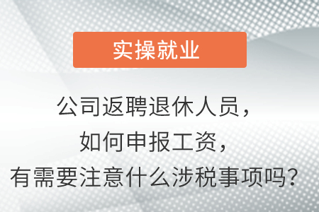 請問公司返聘退休人員，請問怎么申報工資,，有需要注意什么涉稅事項嗎,？