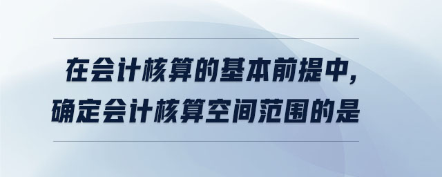 在會計核算的基本前提中,確定會計核算空間范圍的是