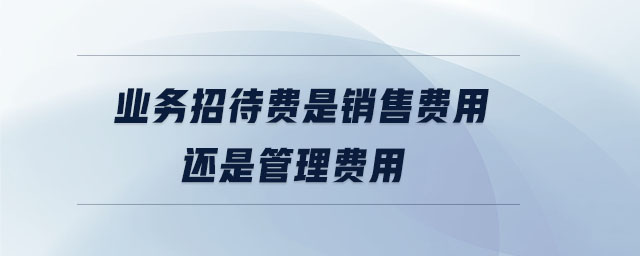 業(yè)務(wù)招待費(fèi)是銷售費(fèi)用還是管理費(fèi)用