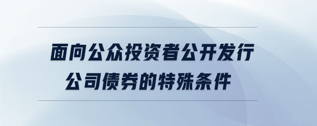 面向公眾投資者公開發(fā)行公司債券的特殊條件