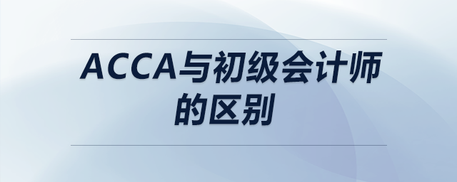 acca與初級會(huì)計(jì)師的區(qū)別