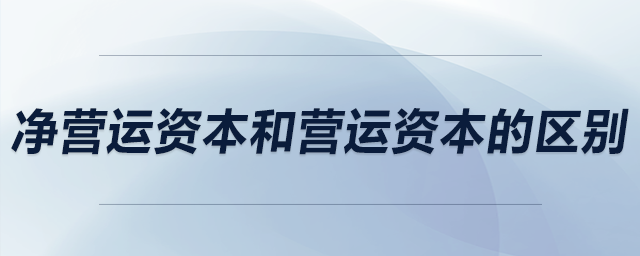 凈營(yíng)運(yùn)資本和營(yíng)運(yùn)資本的區(qū)別