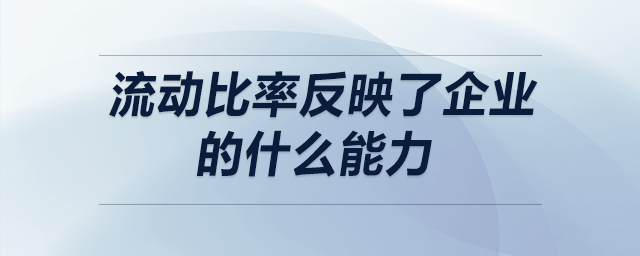 流動(dòng)比率反映了企業(yè)的什么能力