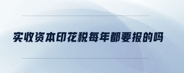 實(shí)收資本印花稅每年都要報(bào)的嗎