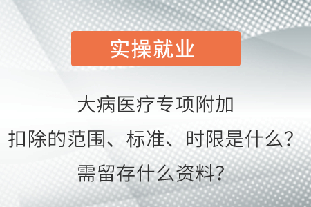 大病醫(yī)療專項附加扣除的范圍、標準,、時限是什么,？需留存什么資料？