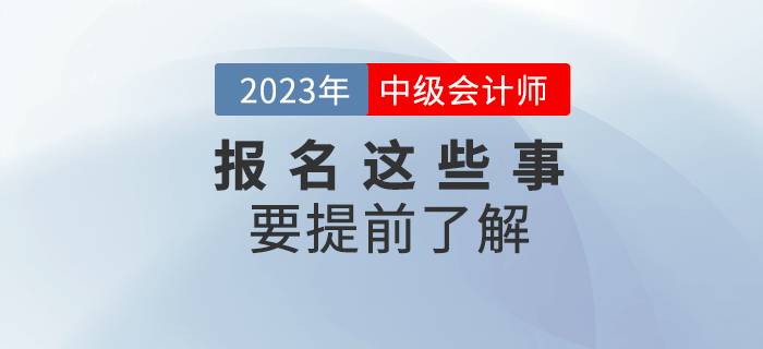 2023年中級會(huì)計(jì)報(bào)名,，這些事項(xiàng)要提前了解！