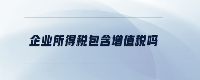 企業(yè)所得稅包含增值稅嗎