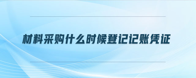 材料采購什么時候登記記賬憑證