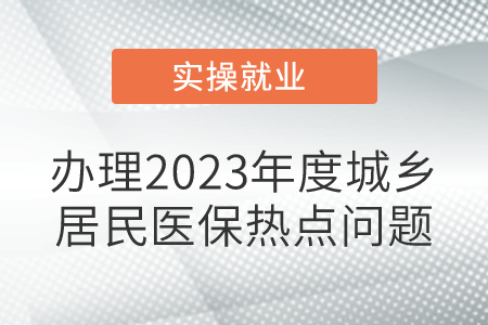 辦理2023年度城鄉(xiāng)居民醫(yī)保,，熱點問題,！