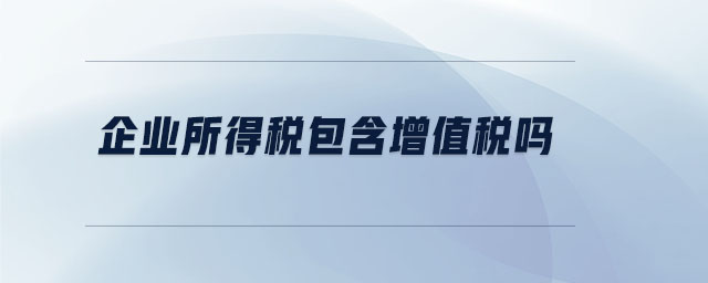 企業(yè)所得稅包含增值稅嗎