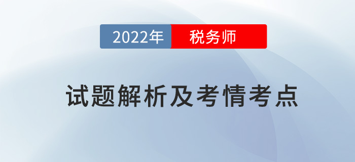 2022稅務(wù)師兩場(chǎng)試題解析及考情考點(diǎn),，再延生速看,！