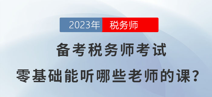 備考2023年稅務(wù)師考試,，零基礎(chǔ)能聽哪些老師的課？