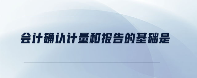 會計確認計量和報告的基礎(chǔ)是