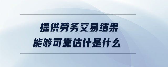 提供勞務(wù)交易結(jié)果能夠可靠估計是什么