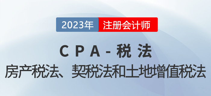 2023年CPA稅法章節(jié)預(yù)習(xí)概要：第十章房產(chǎn)稅法、契稅法和土地增值稅法