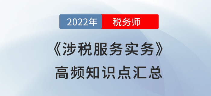 2022年稅務(wù)師《涉稅服務(wù)實務(wù)》高頻知識點匯總,，火速圍觀！