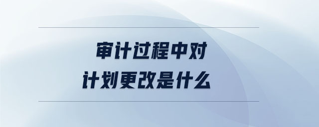 審計過程中對計劃更改是什么