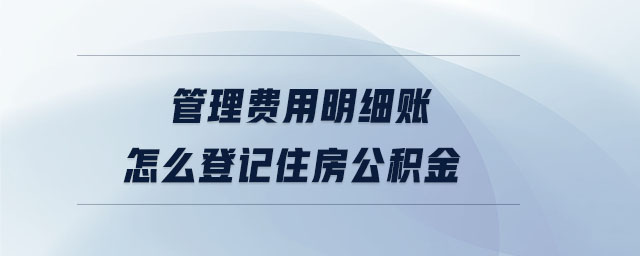 管理費用明細賬怎么登記住房公積金