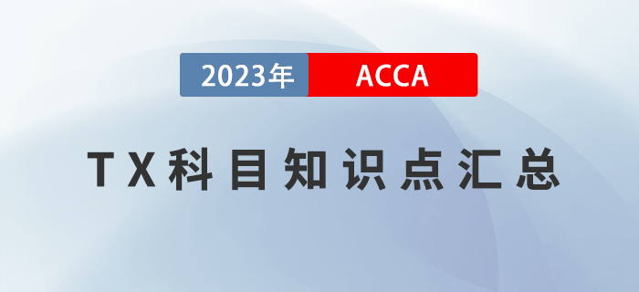 2023年ACCA考試TX知識點匯總,！建議收藏,！