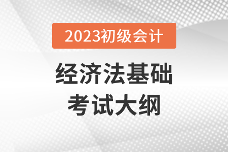 2023初級(jí)會(huì)計(jì)經(jīng)濟(jì)法大綱具體內(nèi)容