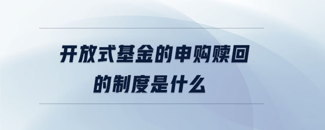 開(kāi)放式基金的申購(gòu)贖回的制度是什么