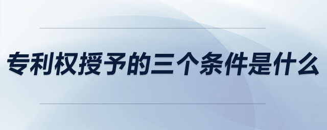 專利權(quán)授予的三個(gè)條件是什么