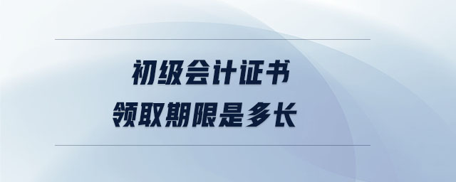 初級會計證書領(lǐng)取期限是多長