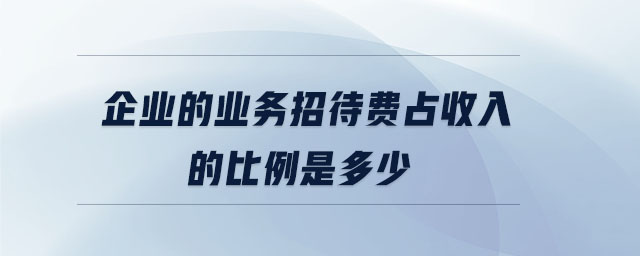 企業(yè)的業(yè)務(wù)招待費占收入的比例是多少