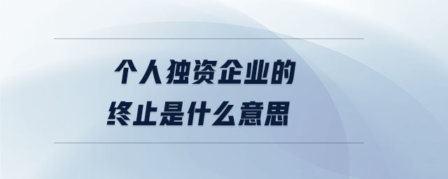 個(gè)人獨(dú)資企業(yè)的終止是什么意思