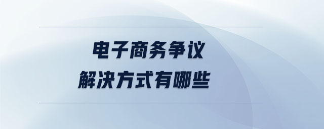 電子商務(wù)爭議解決方式有哪些