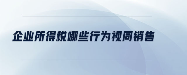 企業(yè)所得稅哪些行為視同銷售