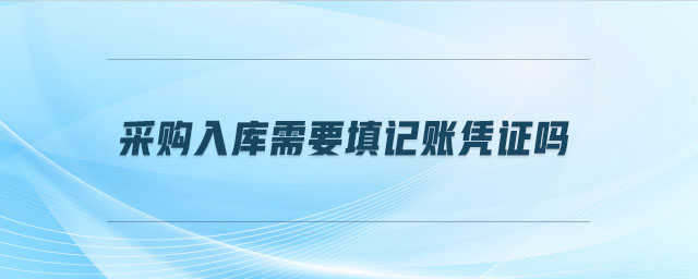 采購(gòu)入庫(kù)需要填記賬憑證嗎