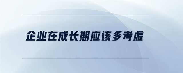 企業(yè)在成長(zhǎng)期應(yīng)該多考慮