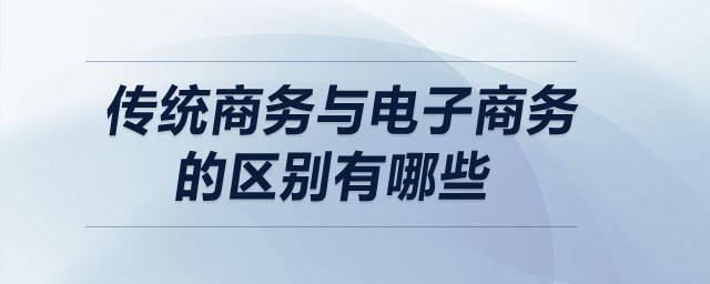 傳統(tǒng)商務(wù)與電子商務(wù)的區(qū)別有哪些