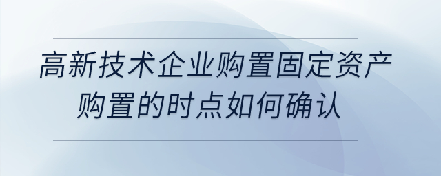 高新技術(shù)企業(yè)購置設(shè)備,、器具稅前扣除,，其固定資產(chǎn)購置的時點(diǎn)如何確認(rèn)？