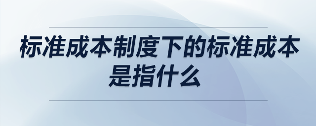 標(biāo)準(zhǔn)成本制度下的標(biāo)準(zhǔn)成本是指什么