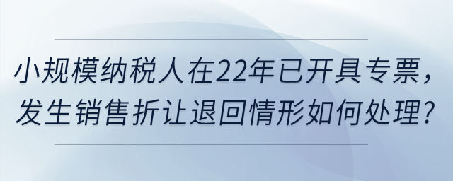 小規(guī)模納稅人在2022年12月31日前已經(jīng)開具的增值稅發(fā)票，如發(fā)生銷售折讓,、中止,、退回或開票有誤等情形，應(yīng)當(dāng)如何處理,？