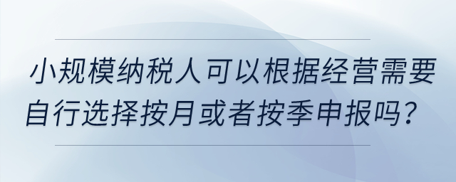 小規(guī)模納稅人可以根據(jù)經(jīng)營(yíng)需要自行選擇按月或者按季申報(bào)嗎,？