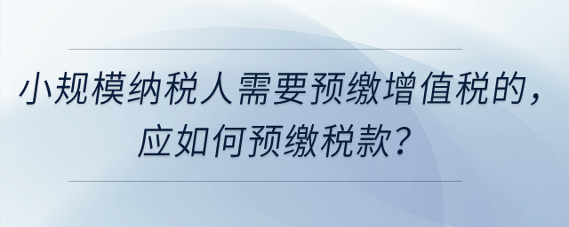 小規(guī)模納稅人需要預(yù)繳增值稅的,，應(yīng)如何預(yù)繳稅款？