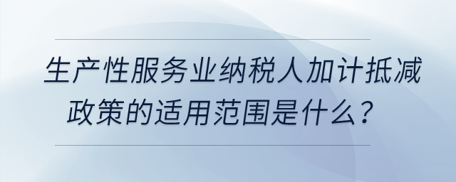 生產(chǎn)性服務(wù)業(yè)納稅人加計(jì)抵減政策的適用范圍是什么,？