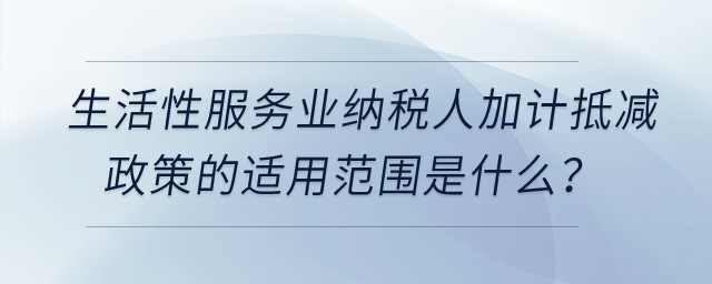 生活性服務(wù)業(yè)納稅人加計(jì)抵減政策的適用范圍是什么,？