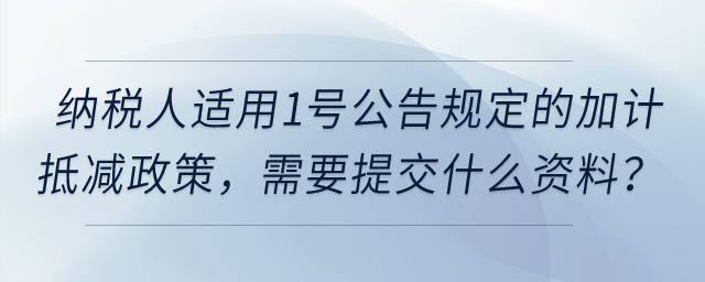 納稅人適用1號(hào)公告規(guī)定的加計(jì)抵減政策,，需要提交什么資料,？