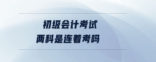 初級會計考試兩科是連著考嗎