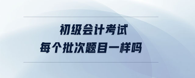 初級會計考試每個批次題目一樣嗎