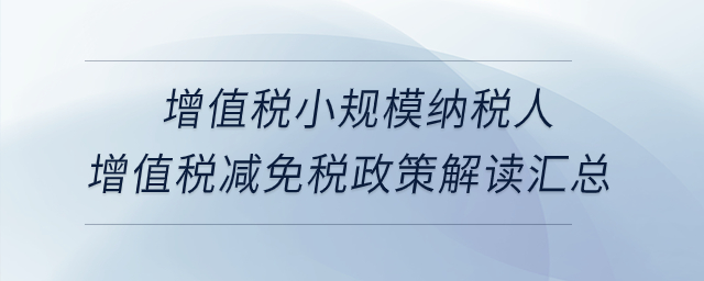 增值稅小規(guī)模納稅人增值稅減免稅政策解讀匯總