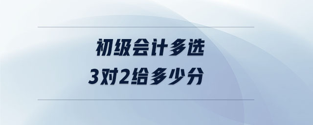 初級(jí)會(huì)計(jì)多選3對(duì)2給多少分