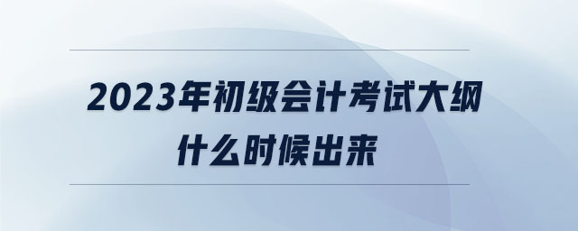 2023年初級(jí)會(huì)計(jì)考試大綱什么時(shí)候出來