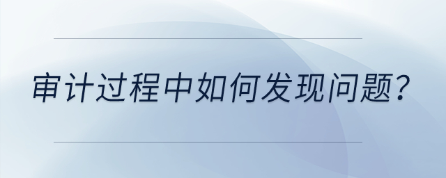 審計過程中如何發(fā)現(xiàn)問題,？