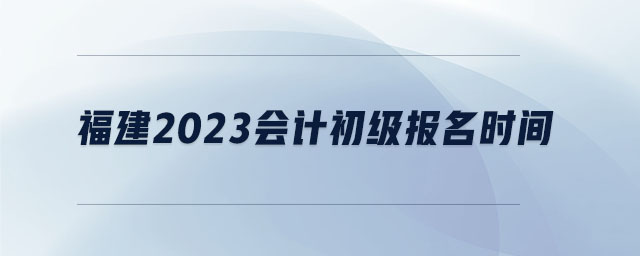 福建2023會計初級報名時間